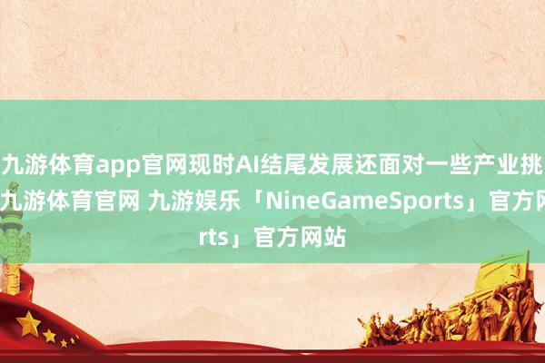 九游体育app官网现时AI结尾发展还面对一些产业挑战-九游体育官网 九游娱乐「NineGameSports」官方网站