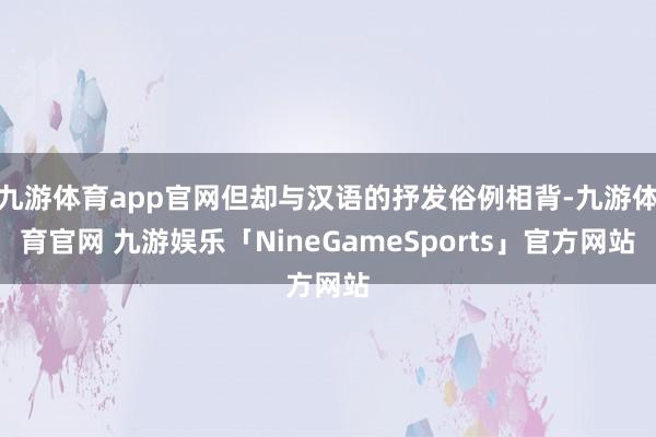 九游体育app官网但却与汉语的抒发俗例相背-九游体育官网 九游娱乐「NineGameSports」官方网站