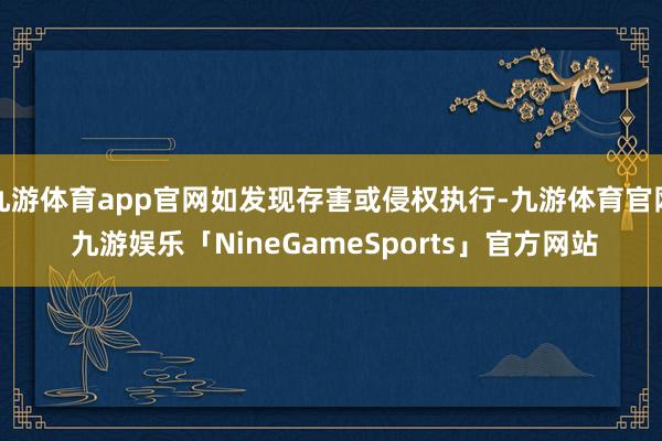 九游体育app官网如发现存害或侵权执行-九游体育官网 九游娱乐「NineGameSports」官方网站