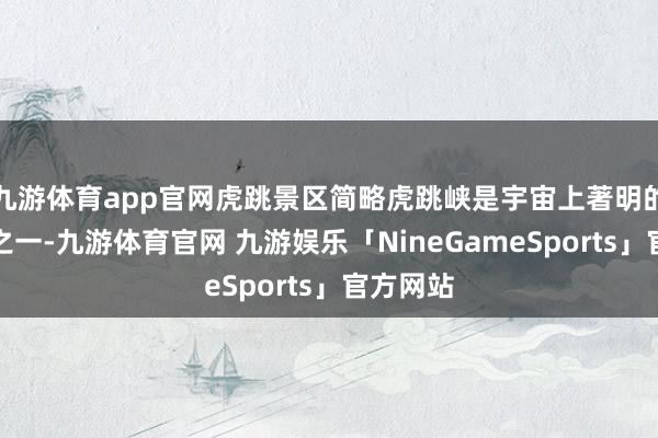 九游体育app官网虎跳景区简略虎跳峡是宇宙上著明的大峡谷之一-九游体育官网 九游娱乐「NineGameSports」官方网站