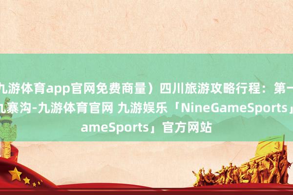 九游体育app官网免费商量）四川旅游攻略行程：第一天：抵达九寨沟-九游体育官网 九游娱乐「NineGameSports」官方网站