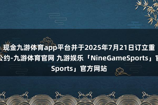 现金九游体育app平台并于2025年7月21日订立重整投资公约-九游体育官网 九游娱乐「NineGameSports」官方网站