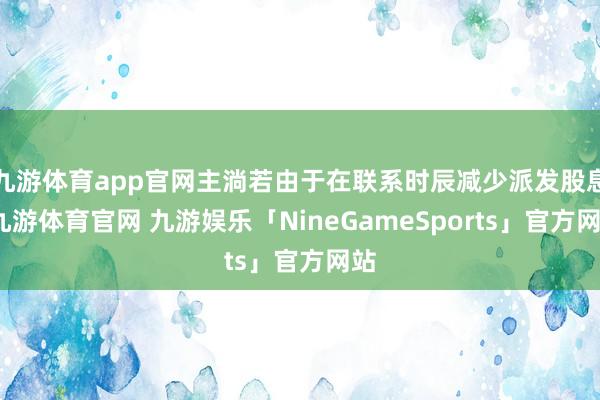 九游体育app官网主淌若由于在联系时辰减少派发股息-九游体育官网 九游娱乐「NineGameSports」官方网站