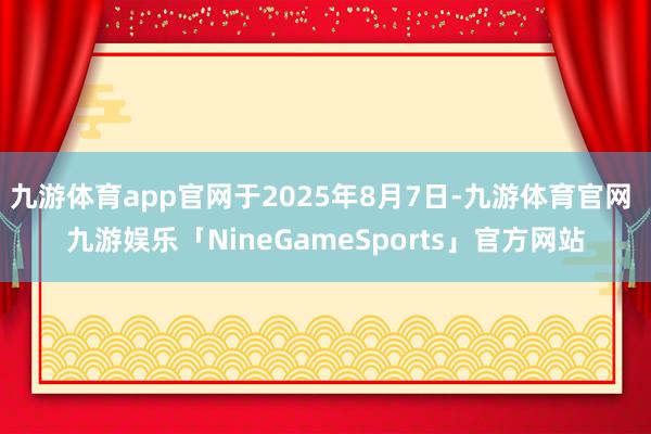 九游体育app官网于2025年8月7日-九游体育官网 九游娱乐「NineGameSports」官方网站