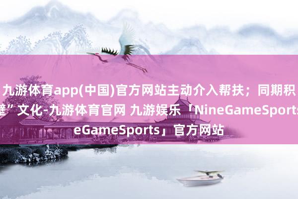 九游体育app(中国)官方网站主动介入帮扶；同期积极办法“隔壁”文化-九游体育官网 九游娱乐「NineGameSports」官方网站