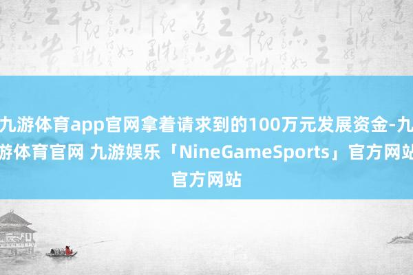 九游体育app官网拿着请求到的100万元发展资金-九游体育官网 九游娱乐「NineGameSports」官方网站
