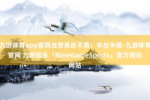 九游体育app官网当想来处不易；半丝半缕-九游体育官网 九游娱乐「NineGameSports」官方网站