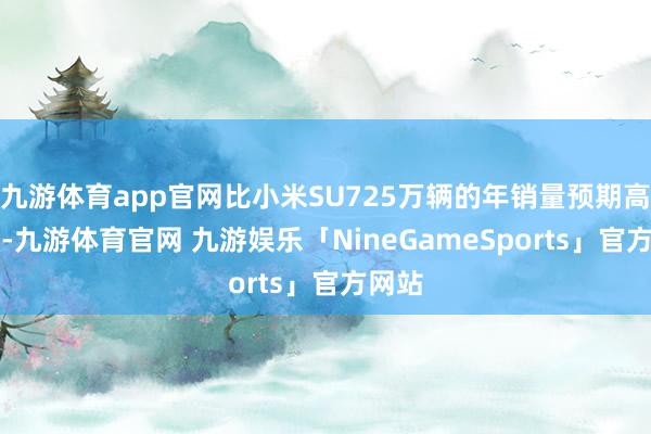 九游体育app官网比小米SU725万辆的年销量预期高40%-九游体育官网 九游娱乐「NineGameSports」官方网站