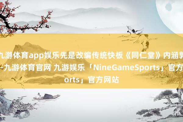 九游体育app娱乐先是改编传统快板《同仁堂》内涵郭德纲-九游体育官网 九游娱乐「NineGameSports」官方网站