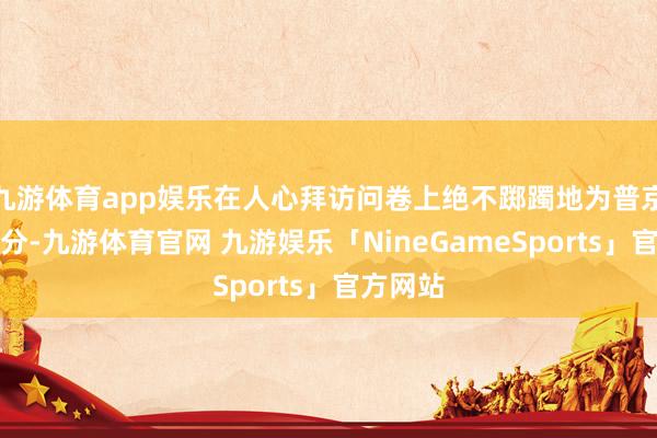 九游体育app娱乐在人心拜访问卷上绝不踯躅地为普京投下满分-九游体育官网 九游娱乐「NineGameSports」官方网站