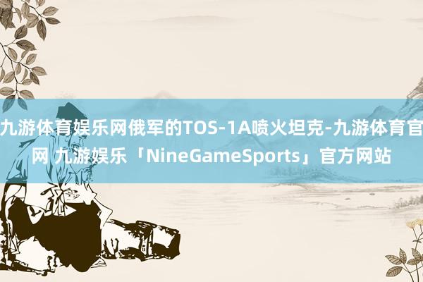 九游体育娱乐网俄军的TOS-1A喷火坦克-九游体育官网 九游娱乐「NineGameSports」官方网站
