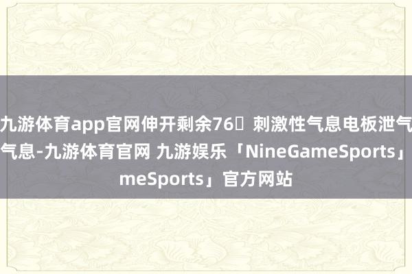 九游体育app官网伸开剩余76刺激性气息电板泄气出刺激性气息-九游体育官网 九游娱乐「NineGameSports」官方网站