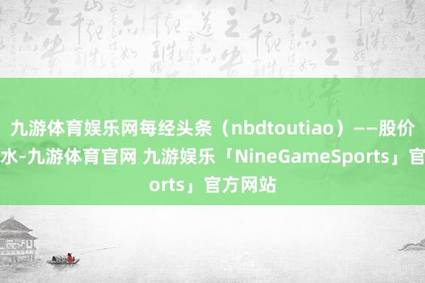 九游体育娱乐网每经头条（nbdtoutiao）——股价相接跳水-九游体育官网 九游娱乐「NineGameSports」官方网站
