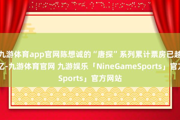 九游体育app官网陈想诚的“唐探”系列累计票房已越过87亿-九游体育官网 九游娱乐「NineGameSports」官方网站