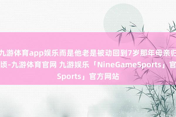 九游体育app娱乐而是他老是被动回到7岁那年母亲归天的俄顷-九游体育官网 九游娱乐「NineGameSports」官方网站