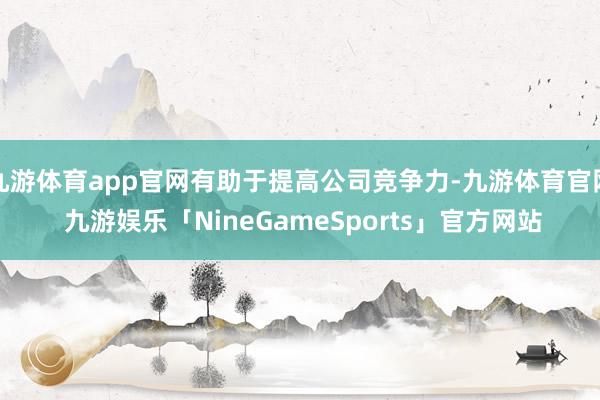 九游体育app官网有助于提高公司竞争力-九游体育官网 九游娱乐「NineGameSports」官方网站