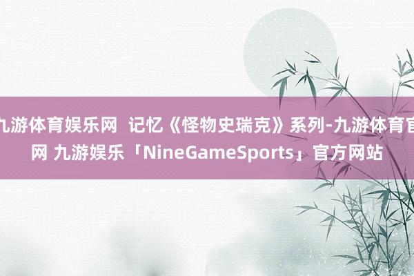 九游体育娱乐网  记忆《怪物史瑞克》系列-九游体育官网 九游娱乐「NineGameSports」官方网站