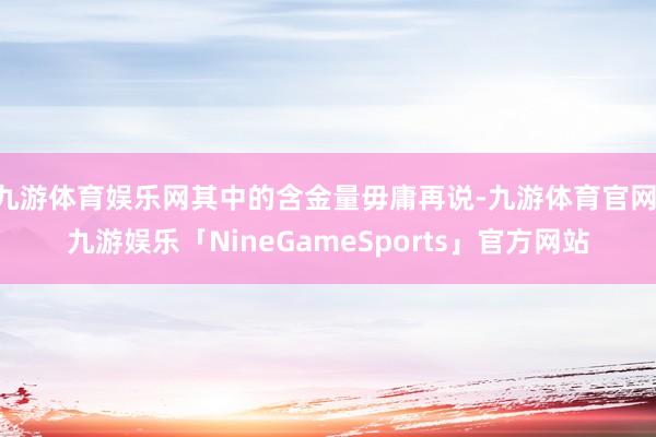 九游体育娱乐网其中的含金量毋庸再说-九游体育官网 九游娱乐「NineGameSports」官方网站