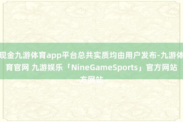 现金九游体育app平台总共实质均由用户发布-九游体育官网 九游娱乐「NineGameSports」官方网站