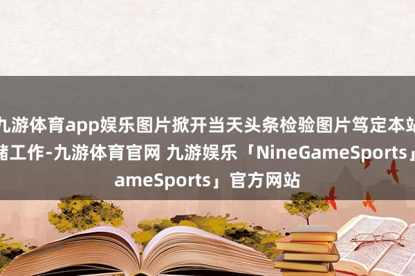九游体育app娱乐图片掀开当天头条检验图片笃定本站仅提供存储工作-九游体育官网 九游娱乐「NineGameSports」官方网站