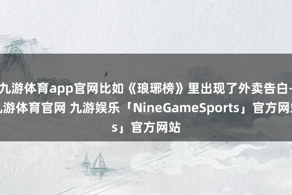 九游体育app官网比如《琅琊榜》里出现了外卖告白-九游体育官网 九游娱乐「NineGameSports」官方网站