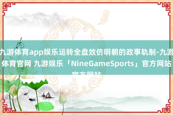 九游体育app娱乐运转全盘效仿明朝的政事轨制-九游体育官网 九游娱乐「NineGameSports」官方网站