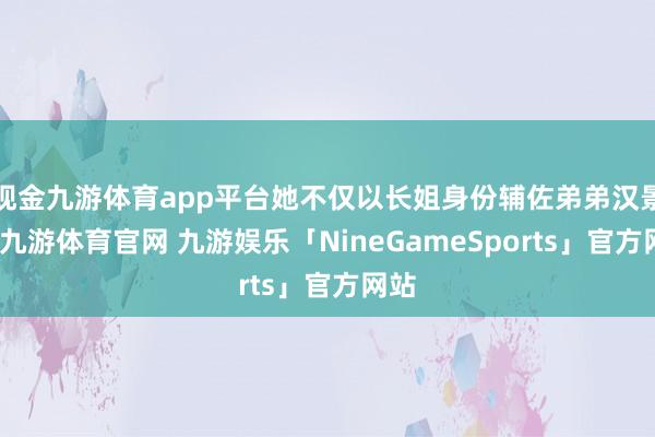 现金九游体育app平台她不仅以长姐身份辅佐弟弟汉景帝-九游体育官网 九游娱乐「NineGameSports」官方网站
