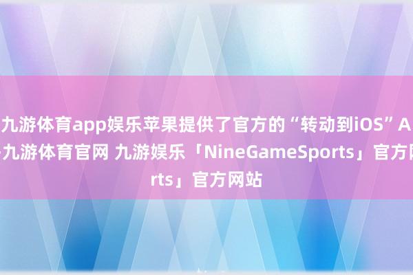 九游体育app娱乐苹果提供了官方的“转动到iOS”App-九游体育官网 九游娱乐「NineGameSports」官方网站