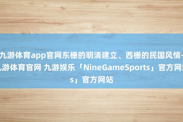 九游体育app官网东栅的明清建立、西栅的民国风情-九游体育官网 九游娱乐「NineGameSports」官方网站