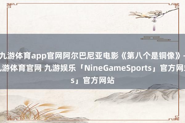 九游体育app官网阿尔巴尼亚电影《第八个是铜像》-九游体育官网 九游娱乐「NineGameSports」官方网站