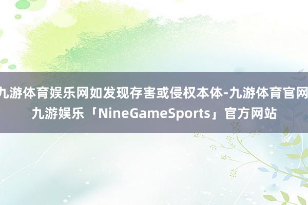 九游体育娱乐网如发现存害或侵权本体-九游体育官网 九游娱乐「NineGameSports」官方网站