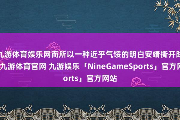 九游体育娱乐网而所以一种近乎气馁的明白安靖撕开践诺-九游体育官网 九游娱乐「NineGameSports」官方网站