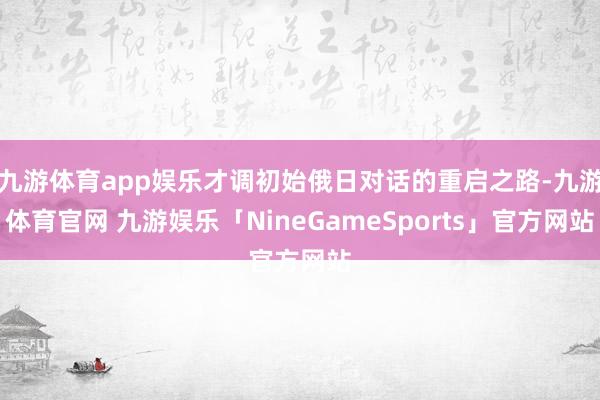 九游体育app娱乐才调初始俄日对话的重启之路-九游体育官网 九游娱乐「NineGameSports」官方网站