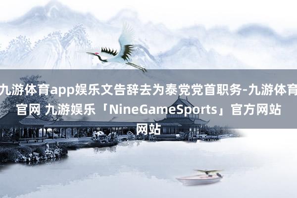 九游体育app娱乐文告辞去为泰党党首职务-九游体育官网 九游娱乐「NineGameSports」官方网站