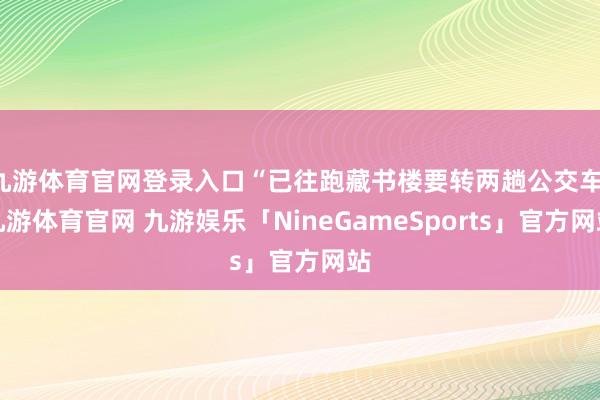 九游体育官网登录入口“已往跑藏书楼要转两趟公交车-九游体育官网 九游娱乐「NineGameSports」官方网站