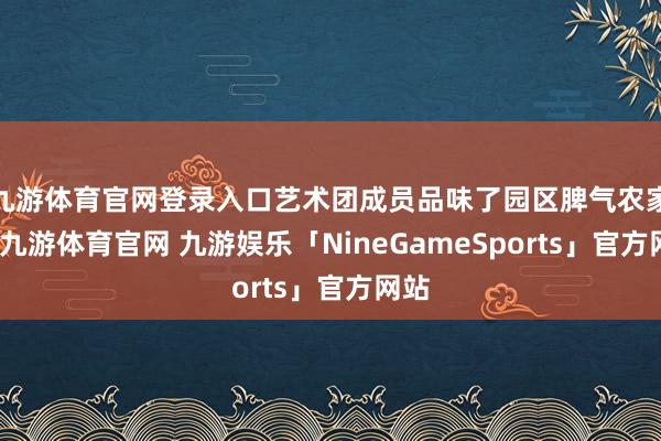 九游体育官网登录入口艺术团成员品味了园区脾气农家菜-九游体育官网 九游娱乐「NineGameSports」官方网站