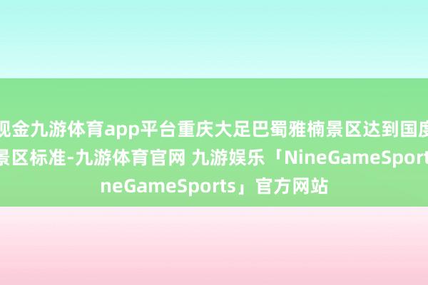 现金九游体育app平台重庆大足巴蜀雅楠景区达到国度AAA级旅游景区标准-九游体育官网 九游娱乐「NineGameSports」官方网站