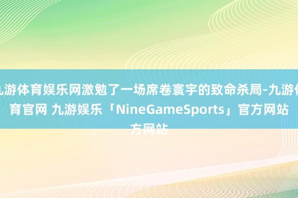 九游体育娱乐网激勉了一场席卷寰宇的致命杀局-九游体育官网 九游娱乐「NineGameSports」官方网站