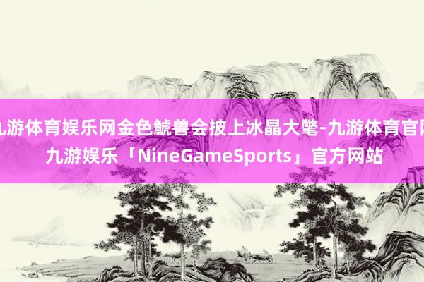 九游体育娱乐网金色鯱兽会披上冰晶大氅-九游体育官网 九游娱乐「NineGameSports」官方网站