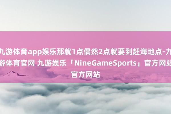 九游体育app娱乐那就1点偶然2点就要到赶海地点-九游体育官网 九游娱乐「NineGameSports」官方网站
