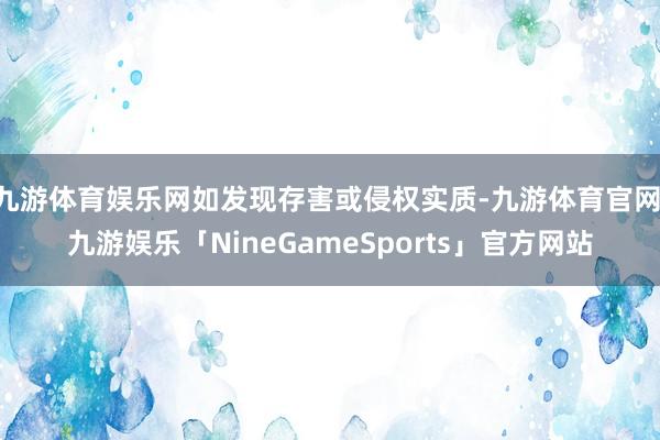 九游体育娱乐网如发现存害或侵权实质-九游体育官网 九游娱乐「NineGameSports」官方网站