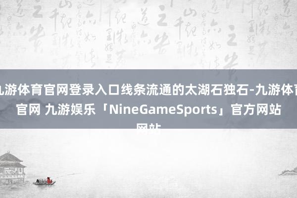 九游体育官网登录入口线条流通的太湖石独石-九游体育官网 九游娱乐「NineGameSports」官方网站