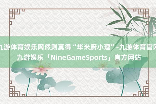 九游体育娱乐网然则莫得“华米蔚小理”-九游体育官网 九游娱乐「NineGameSports」官方网站