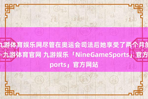 九游体育娱乐网尽管在奥运会司法后她享受了两个月的假期-九游体育官网 九游娱乐「NineGameSports」官方网站