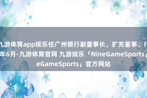 九游体育app娱乐任广州银行副董事长、扩充董事、行长;2020年6月-九游体育官网 九游娱乐「NineGameSports」官方网站