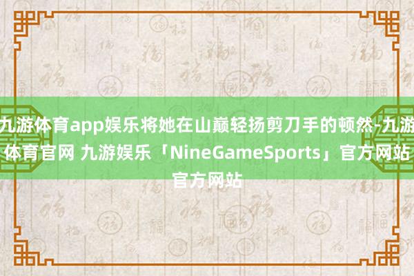 九游体育app娱乐将她在山巅轻扬剪刀手的顿然-九游体育官网 九游娱乐「NineGameSports」官方网站