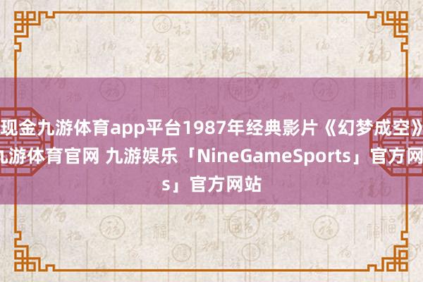 现金九游体育app平台1987年经典影片《幻梦成空》-九游体育官网 九游娱乐「NineGameSports」官方网站