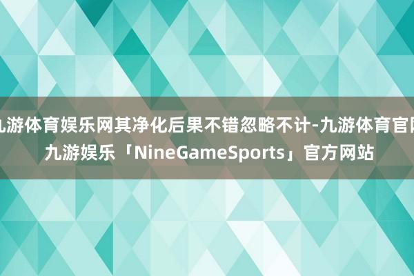 九游体育娱乐网其净化后果不错忽略不计-九游体育官网 九游娱乐「NineGameSports」官方网站
