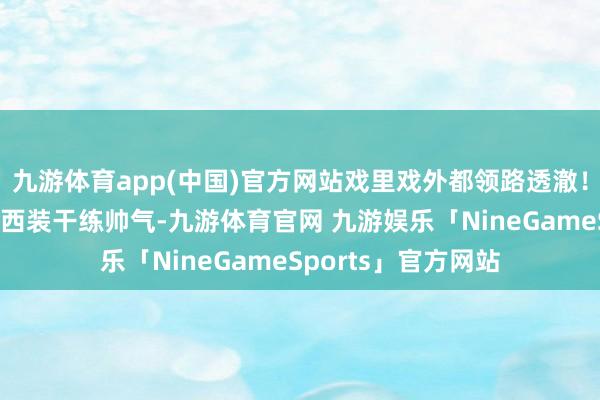 九游体育app(中国)官方网站戏里戏外都领路透澈！碰面会上一个绿色西装干练帅气-九游体育官网 九游娱乐「NineGameSports」官方网站