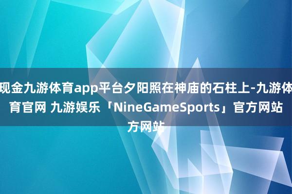 现金九游体育app平台夕阳照在神庙的石柱上-九游体育官网 九游娱乐「NineGameSports」官方网站